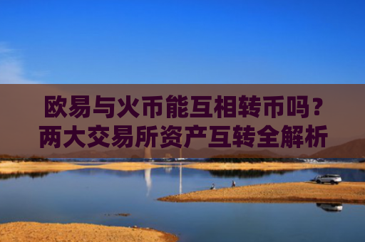 欧易与火币能互相转币吗？两大交易所资产互转全解析