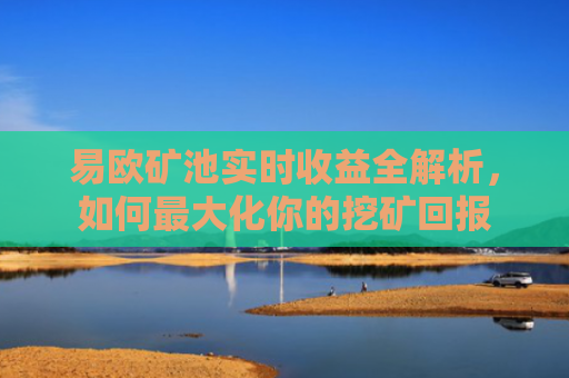 易欧矿池实时收益全解析，如何最大化你的挖矿回报