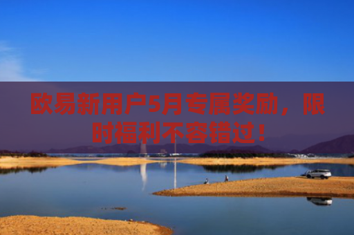 欧易新用户5月专属奖励，限时福利不容错过！