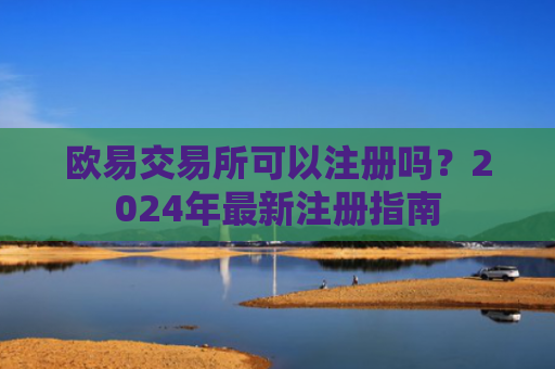 欧易交易所可以注册吗？2024年最新注册指南