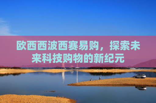 欧西西波西赛易购，探索未来科技购物的新纪元