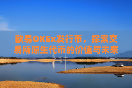 欧易OKEx发行币，探索交易所原生代币的价值与未来