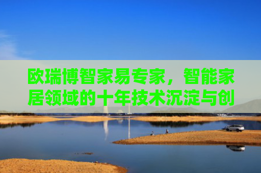 欧瑞博智家易专家，智能家居领域的十年技术沉淀与创新实践