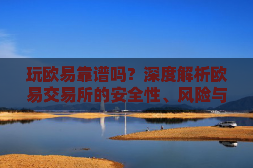 玩欧易靠谱吗？深度解析欧易交易所的安全性、风险与使用建议