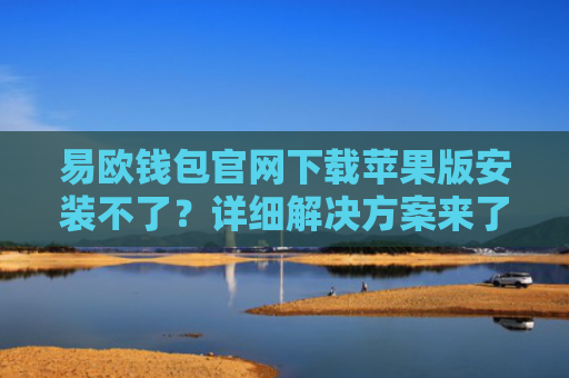 易欧钱包官网下载苹果版安装不了？详细解决方案来了！-第1张图片-大猪科技网
