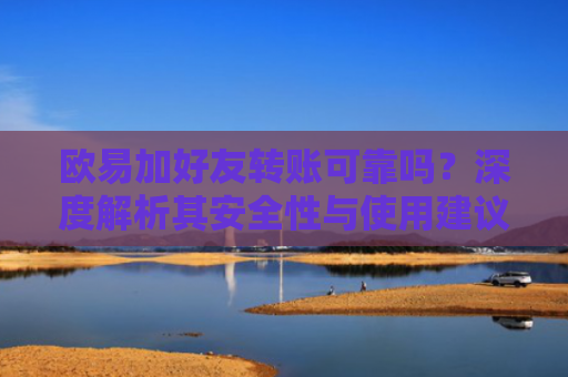 欧易加好友转账可靠吗？深度解析其安全性与使用建议
