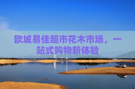 欧城易佳超市花木市场，一站式购物新体验