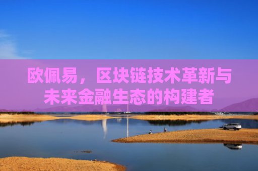 欧佩易，区块链技术革新与未来金融生态的构建者
