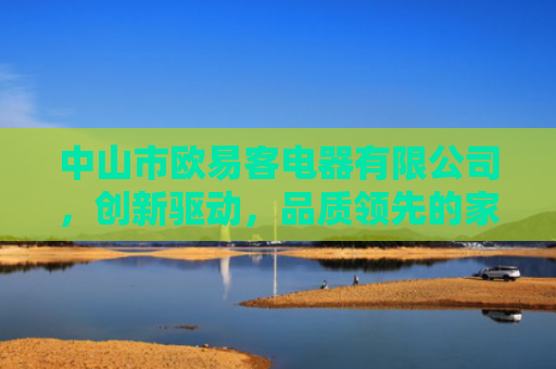 中山市欧易客电器有限公司，创新驱动，品质领先的家电制造专家-第1张图片-大猪科技网