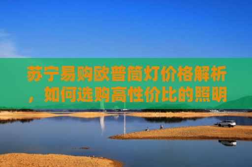 苏宁易购欧普筒灯价格解析，如何选购高性价比的照明产品