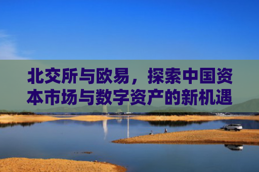北交所与欧易，探索中国资本市场与数字资产的新机遇