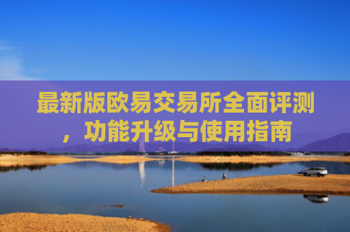 最新版欧易交易所全面评测，功能升级与使用指南
