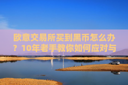欧意交易所买到黑币怎么办？10年老手教你如何应对与防范