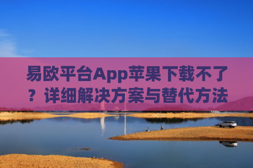 易欧平台App苹果下载不了？详细解决方案与替代方法