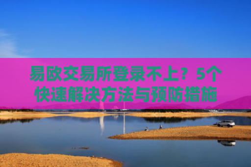 易欧交易所登录不上？5个快速解决方法与预防措施
