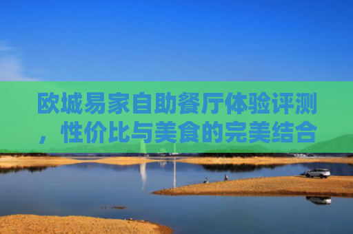 欧城易家自助餐厅体验评测，性价比与美食的完美结合