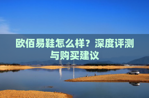 欧佰易鞋怎么样？深度评测与购买建议