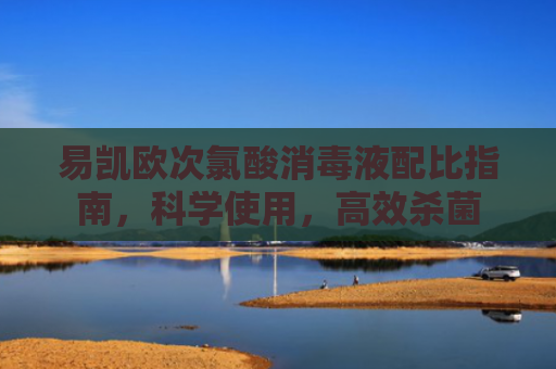 易凯欧次氯酸消毒液配比指南，科学使用，高效杀菌