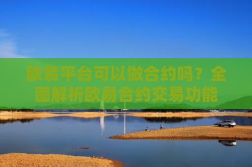 欧易平台可以做合约吗？全面解析欧易合约交易功能