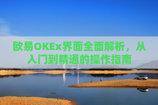 欧易OKEx界面全面解析，从入门到精通的操作指南