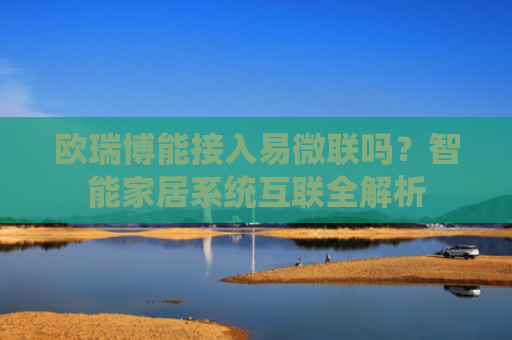 欧瑞博能接入易微联吗？智能家居系统互联全解析