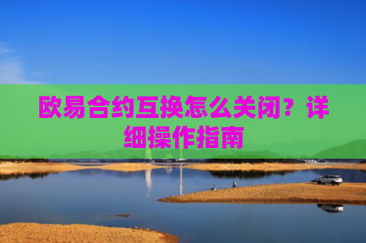 欧易合约互换怎么关闭？详细操作指南
