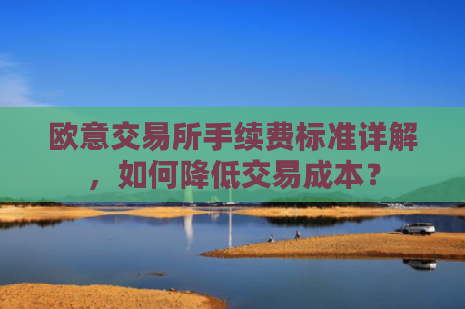 欧意交易所手续费标准详解，如何降低交易成本？