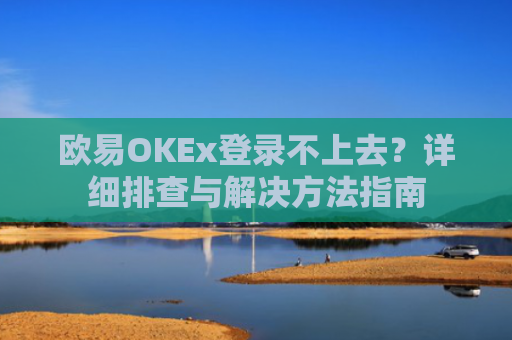 欧易OKEx登录不上去？详细排查与解决方法指南