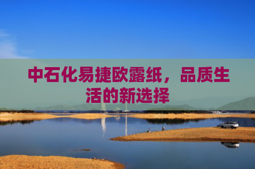 中石化易捷欧露纸，品质生活的新选择