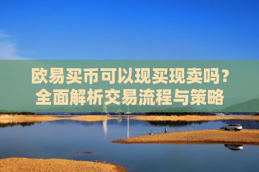 欧易买币可以现买现卖吗？全面解析交易流程与策略