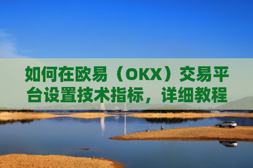 如何在欧易（OKX）交易平台设置技术指标，详细教程