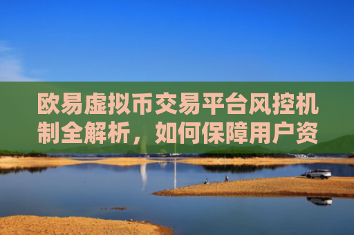 欧易虚拟币交易平台风控机制全解析，如何保障用户资产安全