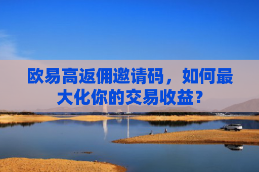 欧易高返佣邀请码，如何最大化你的交易收益？