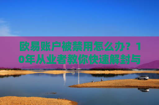 欧易账户被禁用怎么办？10年从业者教你快速解封与预防措施