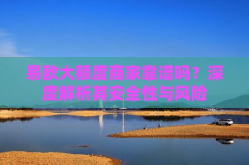 易欧大额度商家靠谱吗？深度解析其安全性与风险