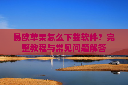 易欧苹果怎么下载软件？完整教程与常见问题解答