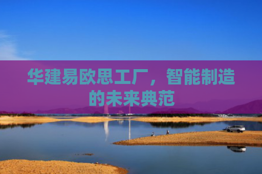 华建易欧思工厂，智能制造的未来典范
