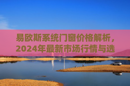 易欧斯系统门窗价格解析，2024年最新市场行情与选购指南