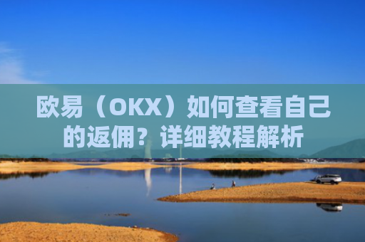 欧易（OKX）如何查看自己的返佣？详细教程解析
