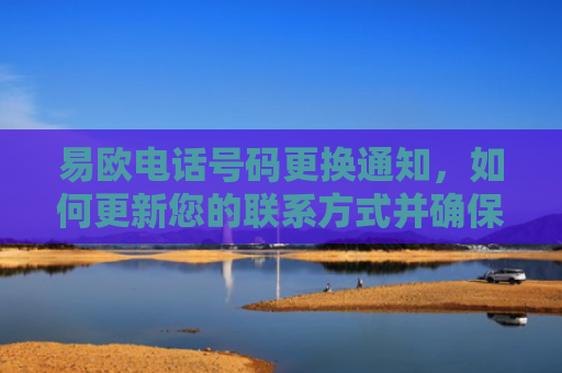 易欧电话号码更换通知，如何更新您的联系方式并确保账户安全