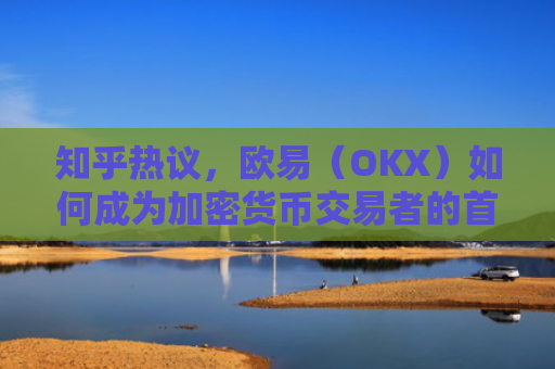 知乎热议，欧易（OKX）如何成为加密货币交易者的首选平台？