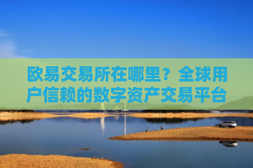 欧易交易所在哪里？全球用户信赖的数字资产交易平台