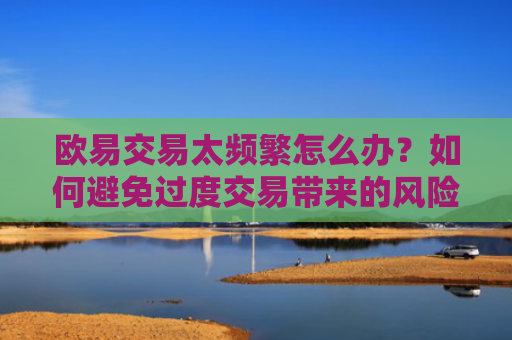 欧易交易太频繁怎么办？如何避免过度交易带来的风险