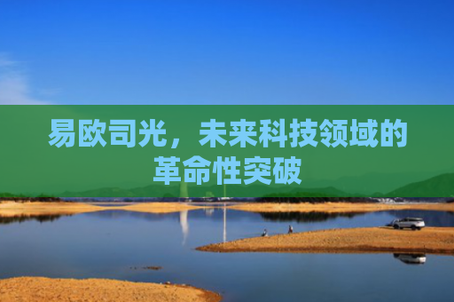 易欧司光，未来科技领域的革命性突破