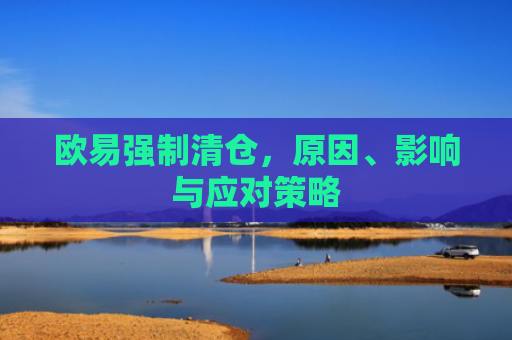 欧易强制清仓，原因、影响与应对策略