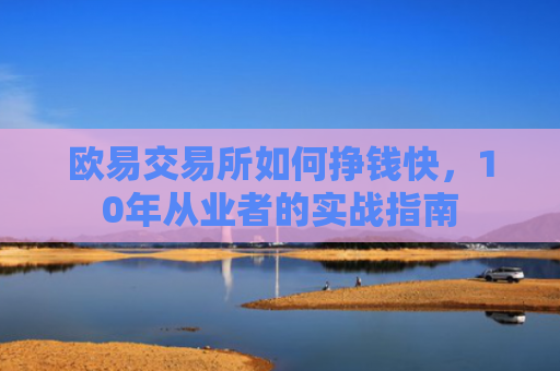 欧易交易所如何挣钱快，10年从业者的实战指南