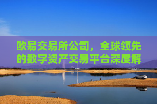 欧易交易所公司，全球领先的数字资产交易平台深度解析