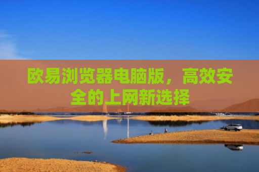 欧易浏览器电脑版，高效安全的上网新选择