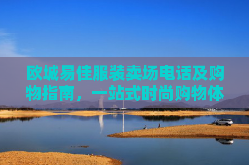 欧城易佳服装卖场电话及购物指南，一站式时尚购物体验