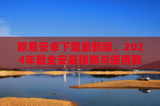 欧易安卓下载最新版，2024年最全安装指南与使用教程